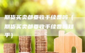 期货买卖都要收手续费吗（期货买卖都要收手续费吗知乎）