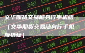 文华期货交易随身行手机版（文华期货交易随身行手机版指标）