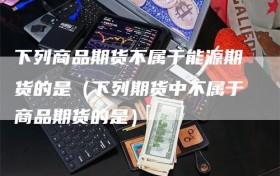 下列商品期货不属于能源期货的是（下列期货中不属于商品期货的是）