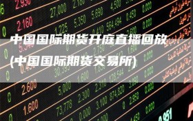 中国国际期货开庭直播回放(中国国际期货交易所)