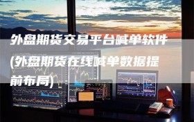 外盘期货交易平台喊单软件(外盘期货在线喊单数据提前布局)