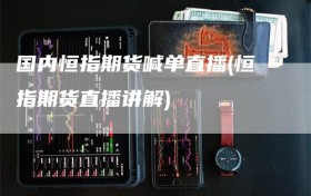 国内恒指期货喊单直播(恒指期货直播讲解)