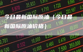 今日最新国际原油（今日最新国际原油价格）