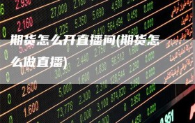 期货怎么开直播间(期货怎么做直播)