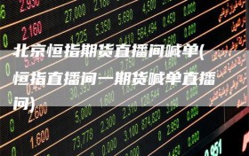 北京恒指期货直播间喊单(恒指直播间一期货喊单直播问)