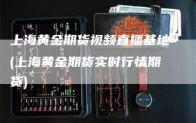 上海黄金期货视频直播基地(上海黄金期货实时行情期货)