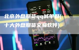 北京外盘期货qq喊单群(十大外盘期货交易软件)