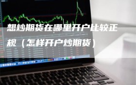 想炒期货在哪里开户比较正规（怎样开户炒期货）