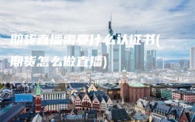 期货直播需要什么认证书(期货怎么做直播)