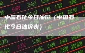 中国石化今日油价（中国石化今日油价表）