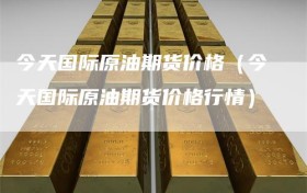 今天国际原油期货价格（今天国际原油期货价格行情）
