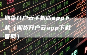 期货开户云手机版app下载（期货开户云app下载官网）