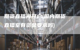 期货直播间开户(国内期货直播室有资金要求吗)