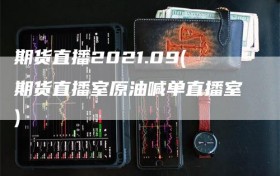 期货直播2021.09(期货直播室原油喊单直播室)