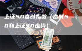 上证50富时指数（富时50和上证50走势）