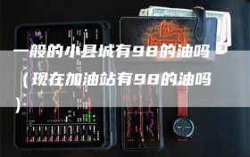 一般的小县城有98的油吗（现在加油站有98的油吗）