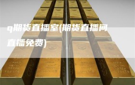q期货直播室(期货直播间直播免费)