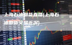 上海石油期货直播(上海石油期货交易近况)
