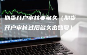 期货开户审核要多久（期货开户审核过后多久出账号）