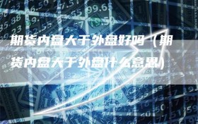 期货内盘大于外盘好吗（期货内盘大于外盘什么意思）