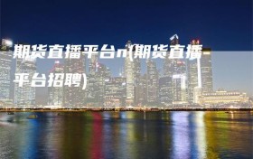 期货直播平台n(期货直播平台招聘)