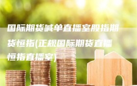 国际期货喊单直播室股指期货恒指(正规国际期货直播恒指直播室)