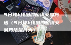 5分钟k线图的短线交易方法（5分钟k线图的短线交易方法是几天）