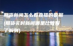 期货新闻怎么看直播的数据(期货实时新闻哪里比较好了解到)