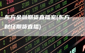 东方金融期货直播室(东方财经期货直播)
