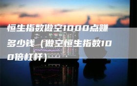 恒生指数做空1000点赚多少钱（做空恒生指数100倍杠杆）