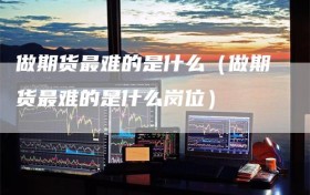 做期货最难的是什么（做期货最难的是什么岗位）