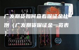 广发期货如何查看保证金比例（广发期货保证金一览表）