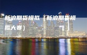 新浪期货模拟（新浪期货模拟大赛）