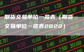 期货交易单位一览表（期货交易单位一览表2022）