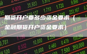 期货开户要多少资金要求（金融期货开户资金要求）