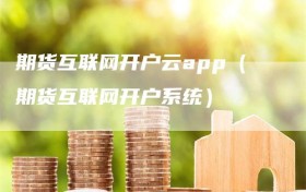 期货互联网开户云app（期货互联网开户系统）