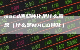 macd底部钝化是什么意思（什么是MACD钝化）