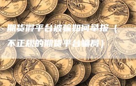 期货假平台被骗如何举报（不正规的期货平台骗局）