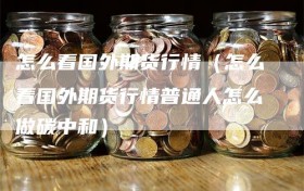 怎么看国外期货行情（怎么看国外期货行情普通人怎么做碳中和）