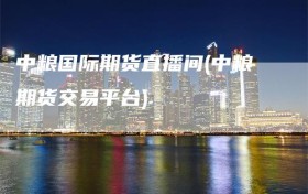 中粮国际期货直播间(中粮期货交易平台)