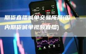 期货直播喊单交易所网(国内期货喊单视频直播)