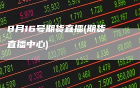 8月16号期货直播(期货直播中心)