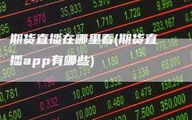 期货直播在哪里看(期货直播app有哪些)