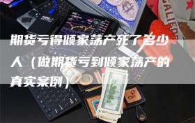 期货亏得倾家荡产死了多少人（做期货亏到倾家荡产的真实案例）