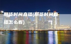 期货时间直播(期货时间直播怎么看)