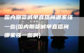 国内期货喊单直播间哪家强一些(国内期货喊单直播间哪家强一些啊)