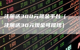 注册送300元现金平台（注册送30元现金可提现）