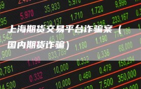 上海期货交易平台诈骗案（国内期货诈骗）