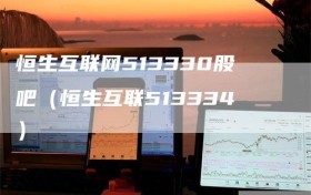 恒生互联网513330股吧（恒生互联513334）