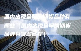 国内出现最早的期货品种有哪些（国内出现最早的期货品种有哪些名称）